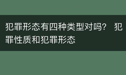 犯罪形态有四种类型对吗？ 犯罪性质和犯罪形态