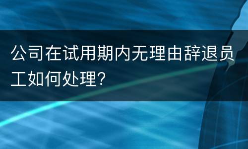 公司在试用期内无理由辞退员工如何处理?