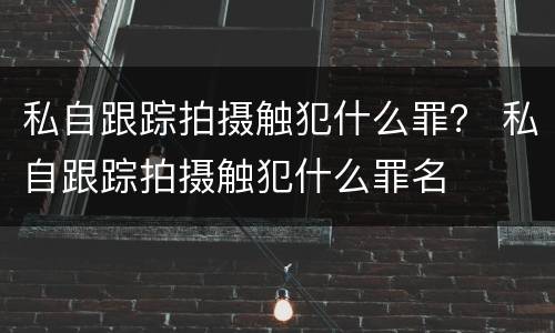 私自跟踪拍摄触犯什么罪？ 私自跟踪拍摄触犯什么罪名