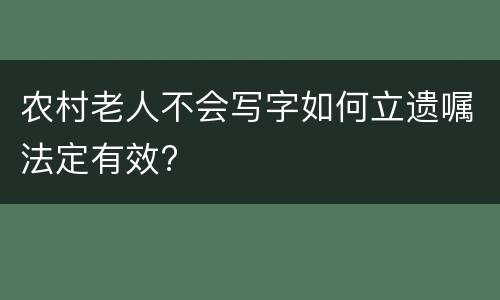 农村老人不会写字如何立遗嘱法定有效?