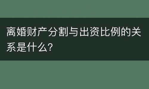 离婚财产分割与出资比例的关系是什么？