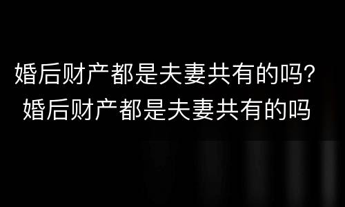 婚后财产都是夫妻共有的吗？ 婚后财产都是夫妻共有的吗