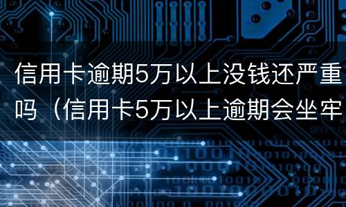 信用卡逾期5万以上没钱还严重吗（信用卡5万以上逾期会坐牢吗）