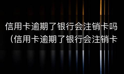 信用卡逾期了银行会注销卡吗（信用卡逾期了银行会注销卡吗知乎）