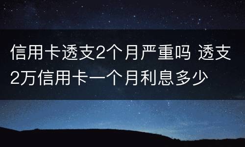 信用卡透支2个月严重吗 透支2万信用卡一个月利息多少