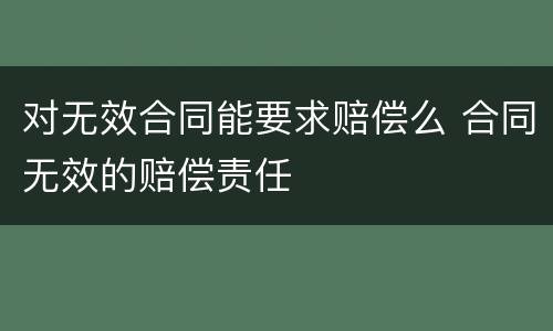 对无效合同能要求赔偿么 合同无效的赔偿责任