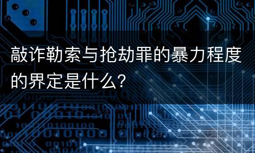 敲诈勒索与抢劫罪的暴力程度的界定是什么？