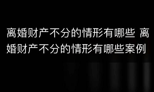 离婚财产不分的情形有哪些 离婚财产不分的情形有哪些案例