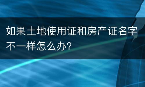 如果土地使用证和房产证名字不一样怎么办？