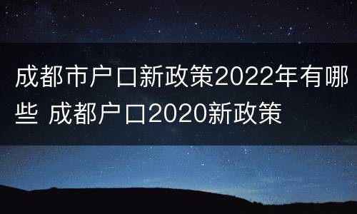 成都市户口新政策2022年有哪些 成都户口2020新政策