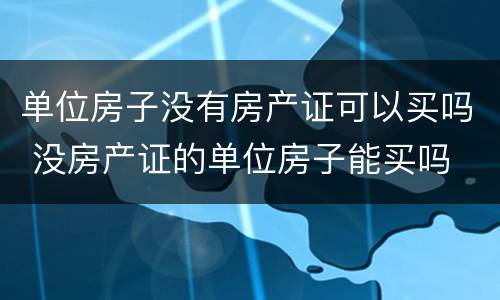 单位房子没有房产证可以买吗 没房产证的单位房子能买吗