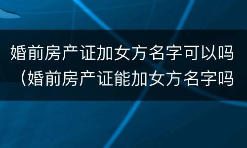 婚前房产证加女方名字可以吗（婚前房产证能加女方名字吗）