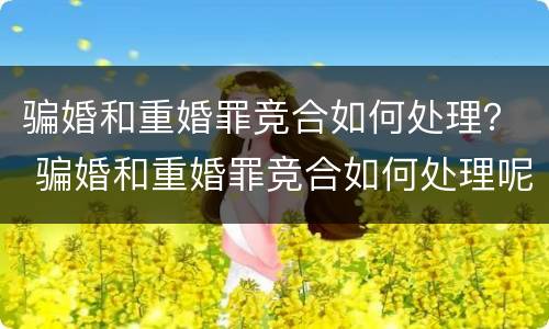 骗婚和重婚罪竞合如何处理？ 骗婚和重婚罪竞合如何处理呢