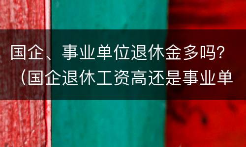 国企、事业单位退休金多吗？（国企退休工资高还是事业单位退休工资高）