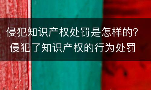 侵犯知识产权处罚是怎样的？ 侵犯了知识产权的行为处罚