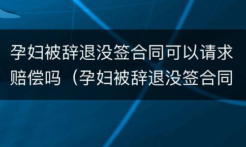 孕妇被辞退没签合同可以请求赔偿吗（孕妇被辞退没签合同可以请求赔偿吗合法吗）