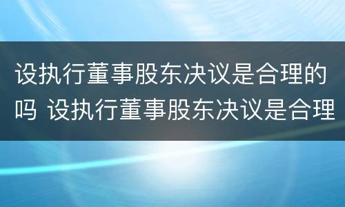 设执行董事股东决议是合理的吗 设执行董事股东决议是合理的吗知乎