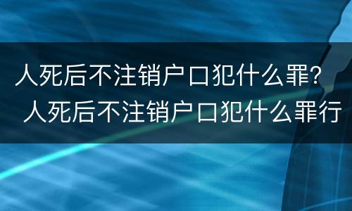 人死后不注销户口犯什么罪？ 人死后不注销户口犯什么罪行