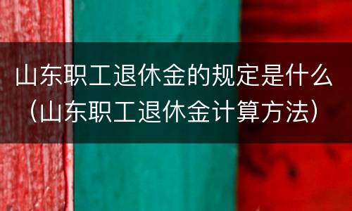 山东职工退休金的规定是什么（山东职工退休金计算方法）