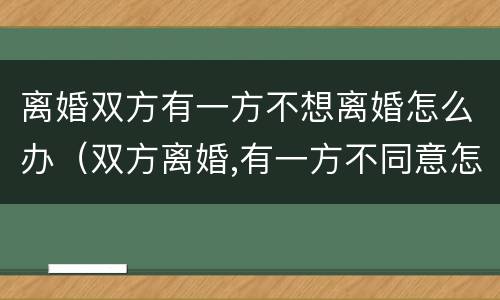 离婚双方有一方不想离婚怎么办（双方离婚,有一方不同意怎么办）