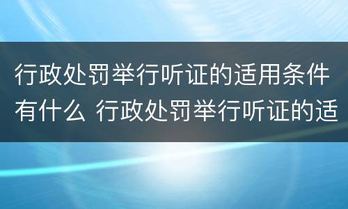 行政处罚举行听证的适用条件有什么 行政处罚举行听证的适用条件有什么要求