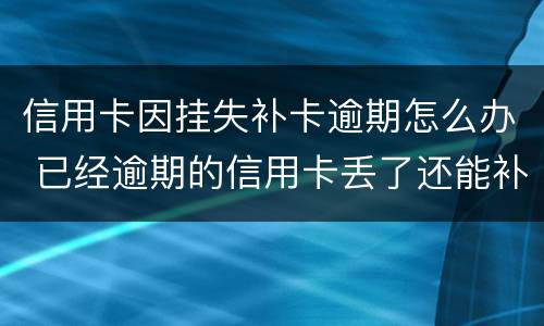 信用卡因挂失补卡逾期怎么办 已经逾期的信用卡丢了还能补卡吗