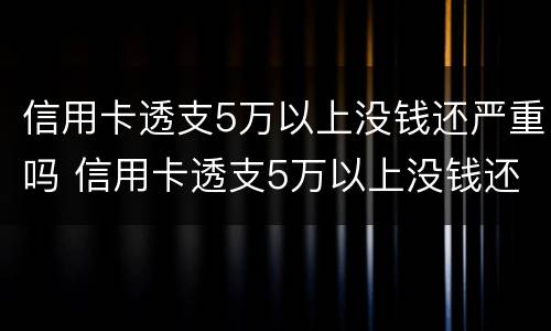 信用卡透支5万以上没钱还严重吗 信用卡透支5万以上没钱还严重吗为什么