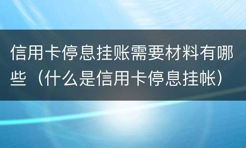 信用卡停息挂账需要材料有哪些（什么是信用卡停息挂帐）