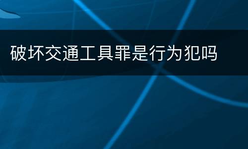 破坏交通工具罪是行为犯吗