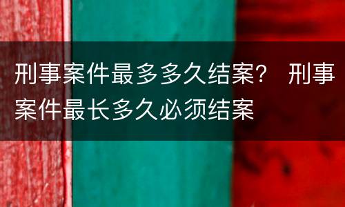 刑事案件最多多久结案？ 刑事案件最长多久必须结案