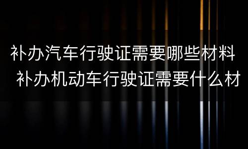 补办汽车行驶证需要哪些材料 补办机动车行驶证需要什么材料