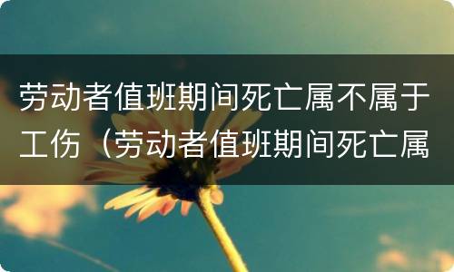 劳动者值班期间死亡属不属于工伤（劳动者值班期间死亡属不属于工伤事故）