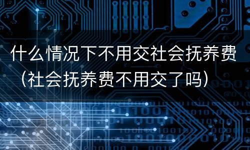 什么情况下不用交社会抚养费（社会抚养费不用交了吗）