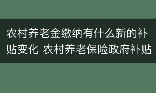 农村养老金缴纳有什么新的补贴变化 农村养老保险政府补贴是什么意思