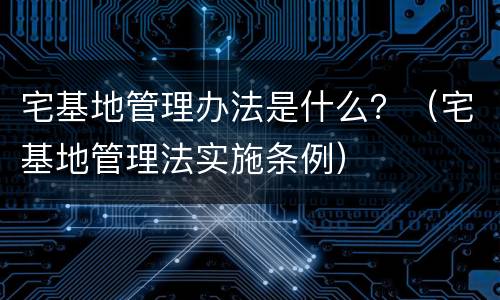 宅基地管理办法是什么？（宅基地管理法实施条例）