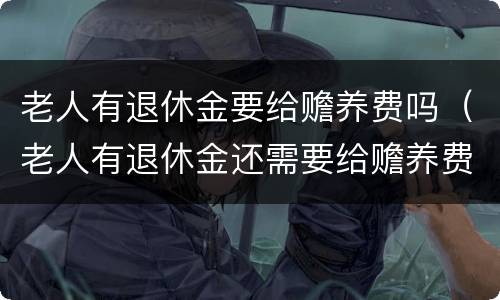 老人有退休金要给赡养费吗（老人有退休金还需要给赡养费吗）