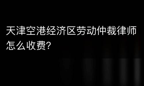 天津空港经济区劳动仲裁律师怎么收费？