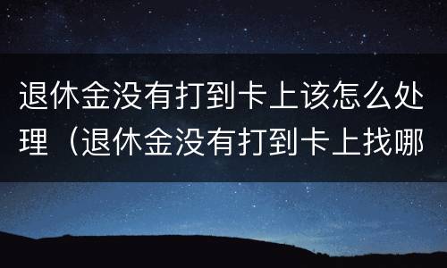 退休金没有打到卡上该怎么处理（退休金没有打到卡上找哪个部门）