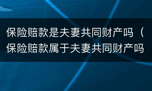 保险赔款是夫妻共同财产吗（保险赔款属于夫妻共同财产吗）