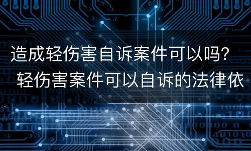 造成轻伤害自诉案件可以吗？ 轻伤害案件可以自诉的法律依据