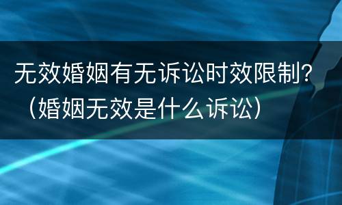 无效婚姻有无诉讼时效限制？（婚姻无效是什么诉讼）