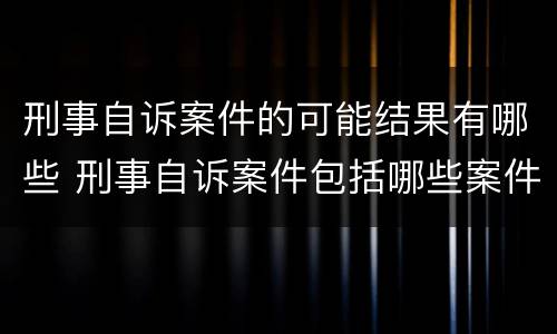 刑事自诉案件的可能结果有哪些 刑事自诉案件包括哪些案件?