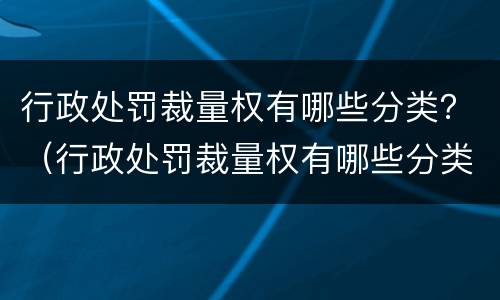 行政处罚裁量权有哪些分类？（行政处罚裁量权有哪些分类标准）