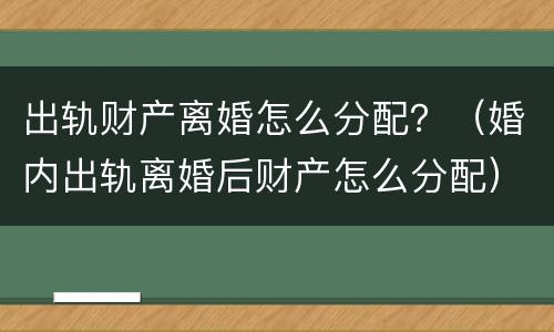 出轨财产离婚怎么分配？（婚内出轨离婚后财产怎么分配）