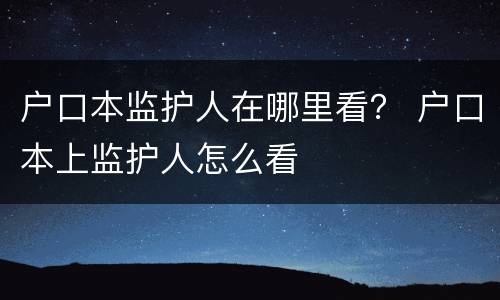 户口本监护人在哪里看？ 户口本上监护人怎么看