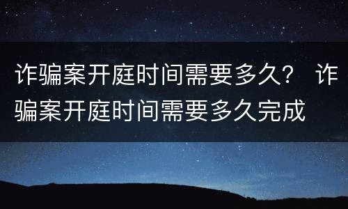 诈骗案开庭时间需要多久？ 诈骗案开庭时间需要多久完成