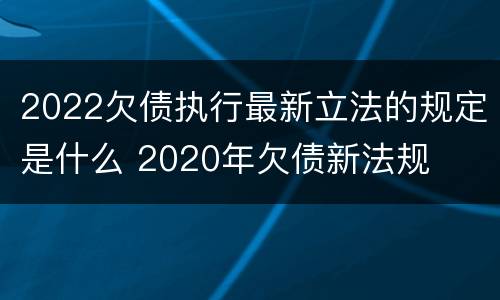 2022欠债执行最新立法的规定是什么 2020年欠债新法规