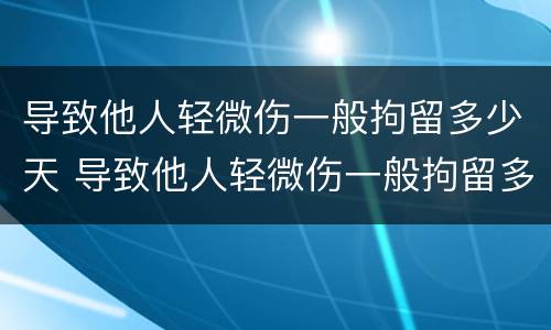 导致他人轻微伤一般拘留多少天 导致他人轻微伤一般拘留多少天呢