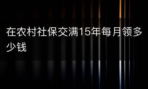 在农村社保交满15年每月领多少钱