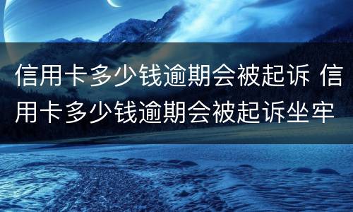 信用卡多少钱逾期会被起诉 信用卡多少钱逾期会被起诉坐牢